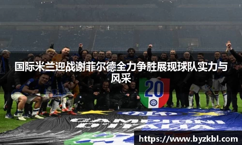国际米兰迎战谢菲尔德全力争胜展现球队实力与风采