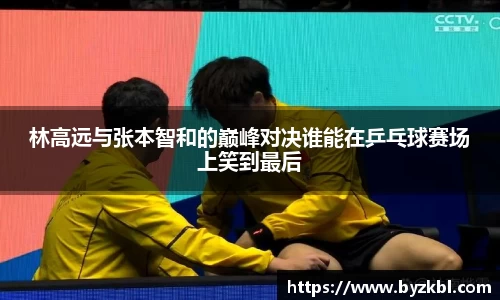 林高远与张本智和的巅峰对决谁能在乒乓球赛场上笑到最后